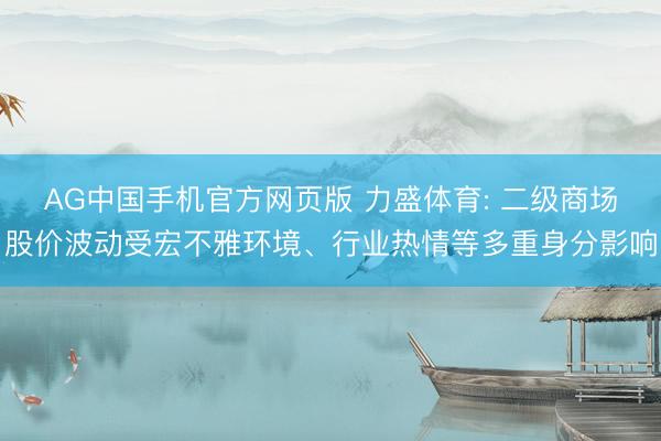 AG中国手机官方网页版 力盛体育: 二级商场股价波动受宏不雅环境、行业热情等多重身分影响