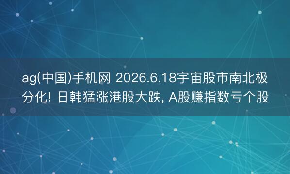 ag(中国)手机网 2026.6.18宇宙股市南北极分化! 日韩猛涨港股大跌， A股赚指数亏个股