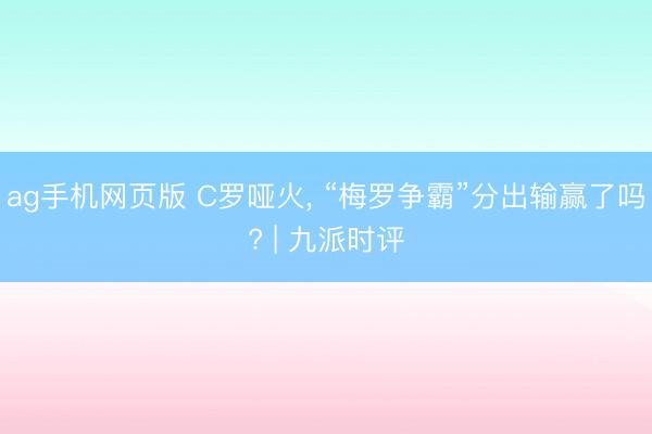 ag手机网页版 C罗哑火， “梅罗争霸”分出输赢了吗? | 九派时评