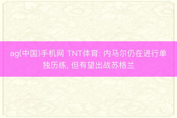 ag(中国)手机网 TNT体育: 内马尔仍在进行单独历练， 但有望出战苏格兰