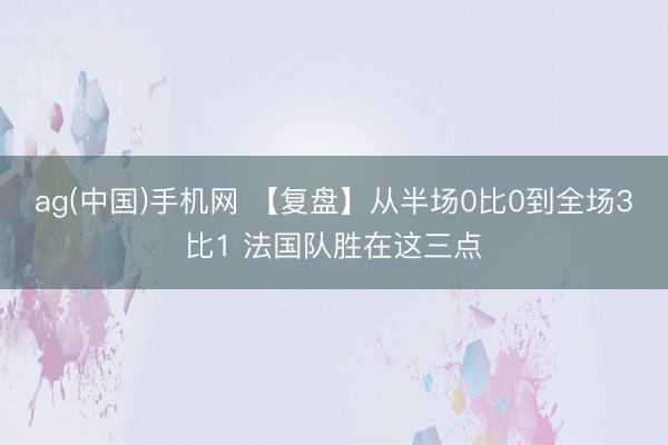 ag(中国)手机网 【复盘】从半场0比0到全场3比1 法国队胜在这三点