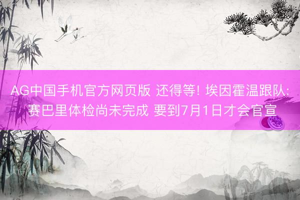 AG中国手机官方网页版 还得等! 埃因霍温跟队: 赛巴里体检尚未完成 要到7月1日才会官宣