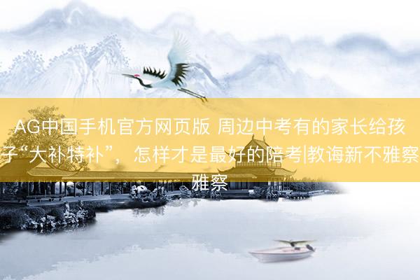 AG中国手机官方网页版 周边中考有的家长给孩子“大补特补”,怎样才是最好的陪考|教诲新不雅察
