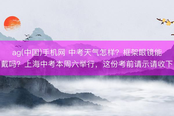 ag(中国)手机网 中考天气怎样？框架眼镜能戴吗？上海中考本周六举行，这份考前请示请收下