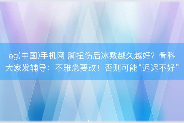 ag(中国)手机网 脚扭伤后冰敷越久越好？骨科大家发辅导：不雅念要改！否则可能“迟迟不好”