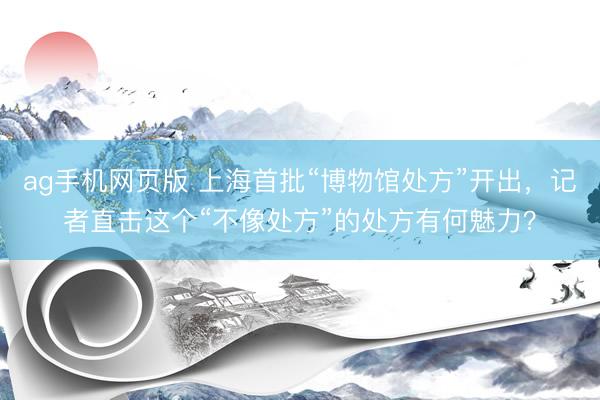 ag手机网页版 上海首批“博物馆处方”开出，记者直击这个“不像处方”的处方有何魅力？