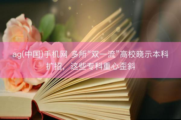 ag(中国)手机网 多所“双一流”高校晓示本科扩招，这些专科重心歪斜