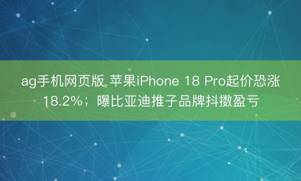 ag手机网页版 苹果iPhone 18 Pro起价恐涨18.2%；曝比亚迪推子品牌抖擞盈亏