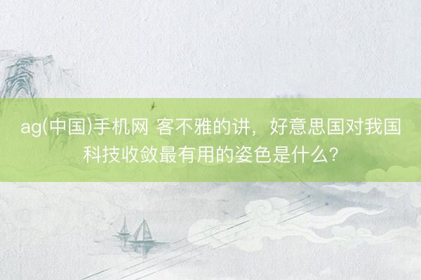 ag(中国)手机网 客不雅的讲，好意思国对我国科技收敛最有用的姿色是什么？