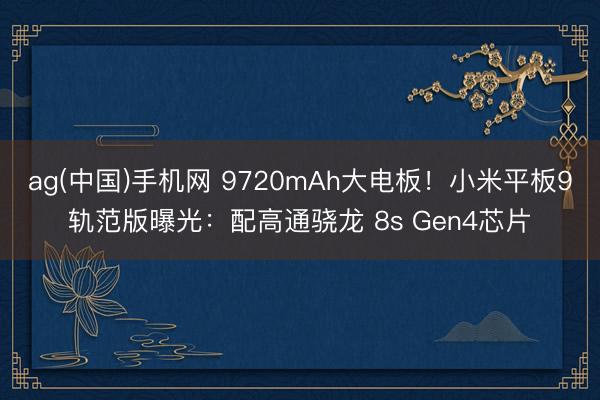 ag(中国)手机网 9720mAh大电板！小米平板9轨范版曝光：配高通骁龙 8s Gen4芯片