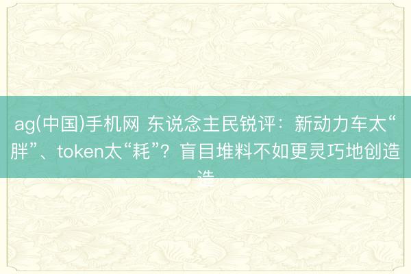 ag(中国)手机网 东说念主民锐评：新动力车太“胖”、token太“耗”？盲目堆料不如更灵巧地创造