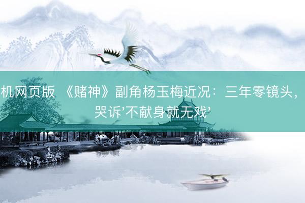 ag手机网页版 《赌神》副角杨玉梅近况:三年零镜头,直播哭诉'不献身就无戏'