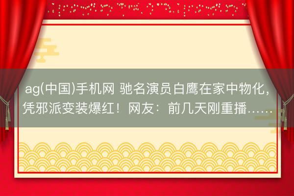 ag(中国)手机网 驰名演员白鹰在家中物化,凭邪派变装爆红!网友:前几天刚重播……