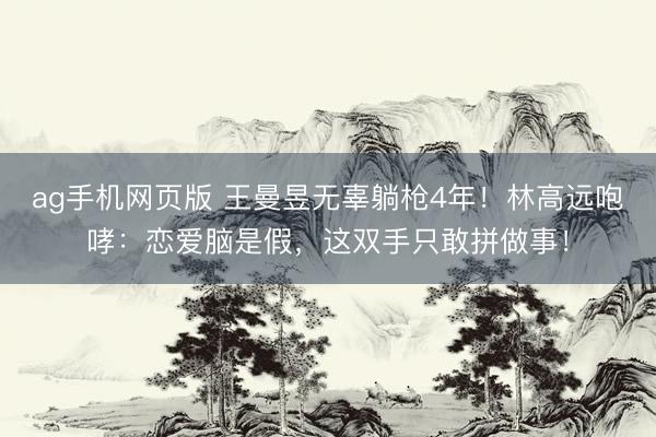 ag手机网页版 王曼昱无辜躺枪4年!林高远咆哮:恋爱脑是假,这双手只敢拼做事!